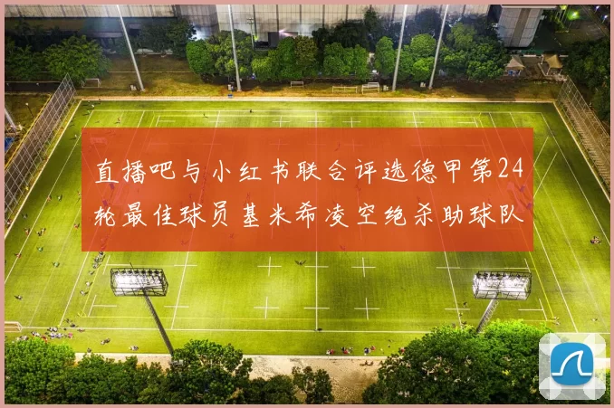 直播吧与小红书联合评选德甲第24轮最佳球员基米希凌空绝杀助球队赢得国家德比