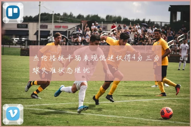 杰伦格林半场表现低迷仅得4分三分球失准状态堪忧