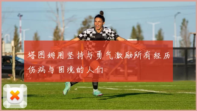 塔图姆用坚持与勇气激励所有经历伤病与困境的人们