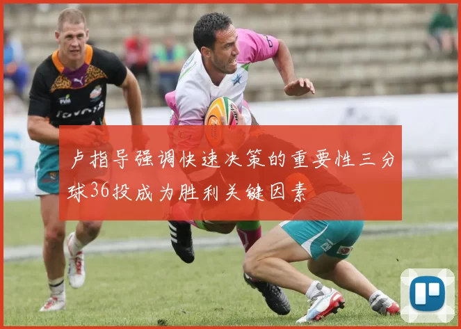 卢指导强调快速决策的重要性三分球36投成为胜利关键因素