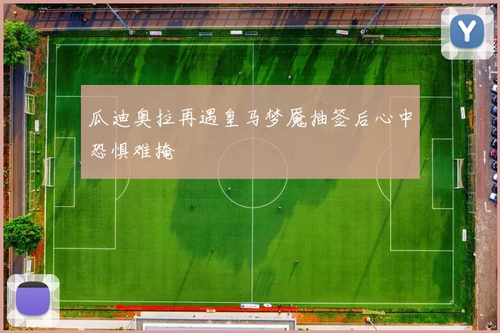 瓜迪奥拉再遇皇马梦魇抽签后心中恐惧难掩