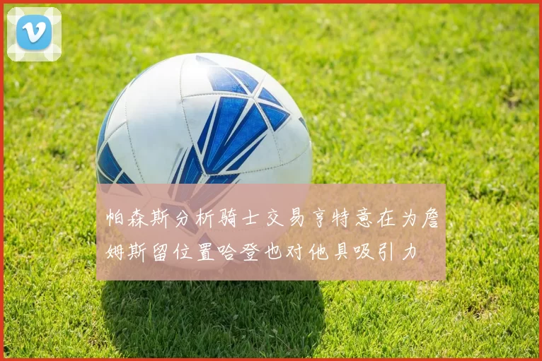 帕森斯分析骑士交易亨特意在为詹姆斯留位置哈登也对他具吸引力