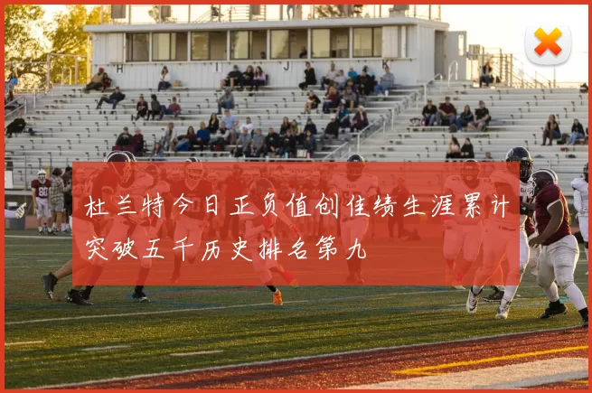 杜兰特今日正负值创佳绩生涯累计突破五千历史排名第九