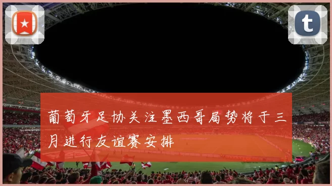 葡萄牙足协关注墨西哥局势将于三月进行友谊赛安排