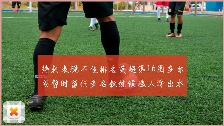 热刺表现不佳排名英超第16图多尔或暂时留任多名教练候选人浮出水面