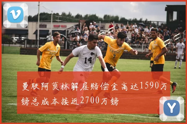 曼联阿莫林解雇赔偿金高达1590万镑总成本接近2700万镑