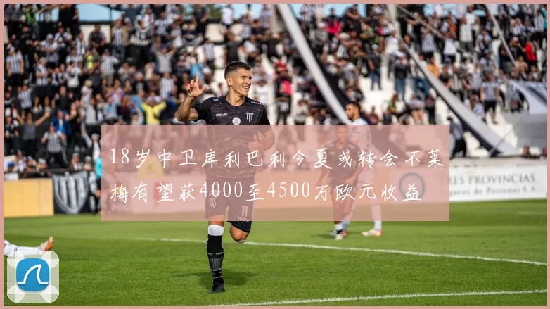 18岁中卫库利巴利今夏或转会不莱梅有望获4000至4500万欧元收益