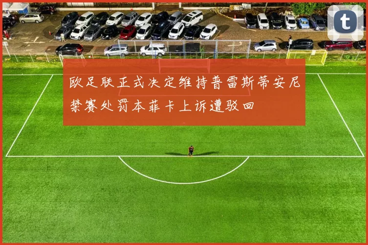 欧足联正式决定维持普雷斯蒂安尼禁赛处罚本菲卡上诉遭驳回
