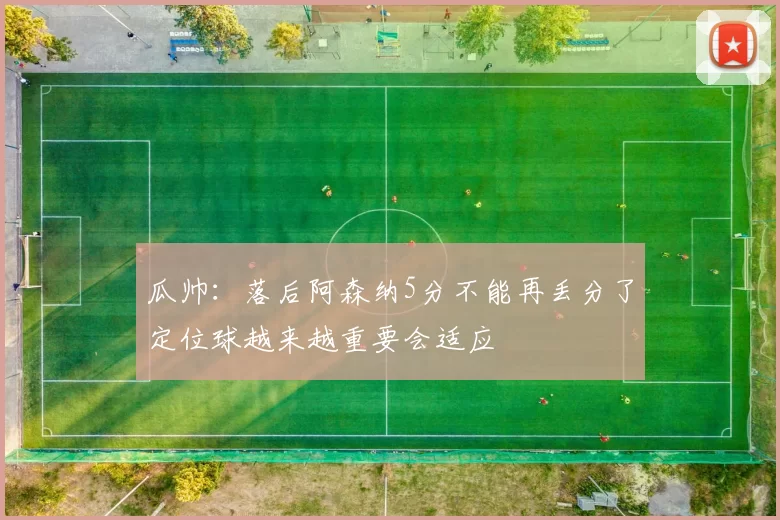 瓜帅：落后阿森纳5分不能再丢分了定位球越来越重要会适应