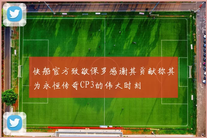 快船官方致敬保罗感谢其贡献称其为永恒传奇CP3的伟大时刻