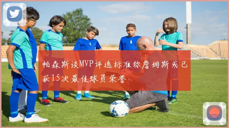 帕森斯谈MVP评选标准称詹姆斯或已获15次最佳球员荣誉
