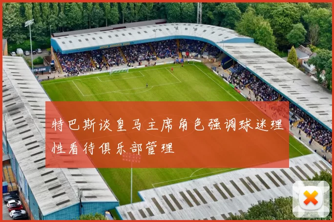 特巴斯谈皇马主席角色强调球迷理性看待俱乐部管理