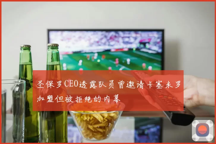 圣保罗CEO透露队员曾邀请卡塞米罗加盟但被拒绝的内幕