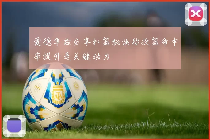 爱德华兹分享扣篮秘诀称投篮命中率提升是关键动力