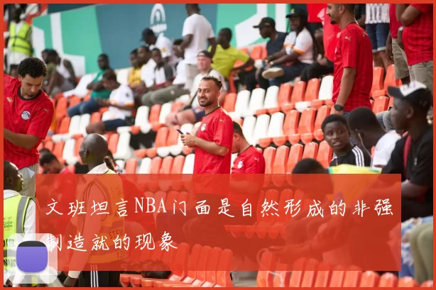 文班坦言NBA门面是自然形成的非强制造就的现象