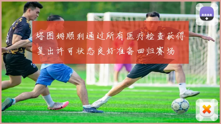 塔图姆顺利通过所有医疗检查获得复出许可状态良好准备回归赛场