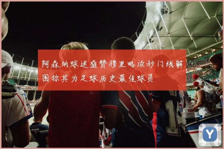 阿森纳球迷盛赞穆里略读秒门线解围称其为足球历史最佳球员