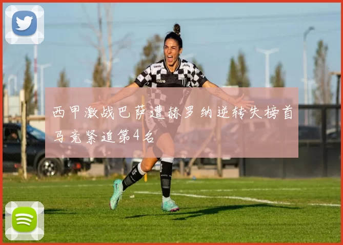 西甲激战巴萨遭赫罗纳逆转失榜首马竞紧追第4名